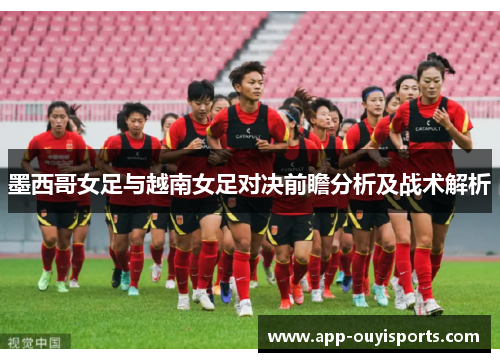 墨西哥女足与越南女足对决前瞻分析及战术解析